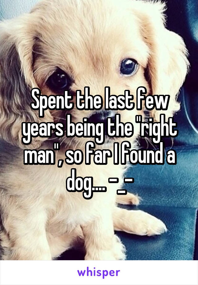 Spent the last few years being the "right man", so far I found a dog.... -_-