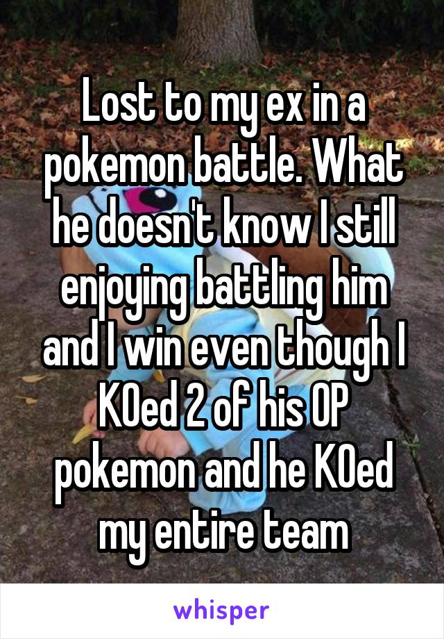 Lost to my ex in a pokemon battle. What he doesn't know I still enjoying battling him and I win even though I KOed 2 of his OP pokemon and he KOed my entire team