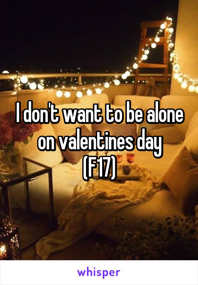 I don't want to be alone on valentines day
(F17)