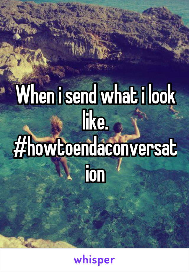 When i send what i look like. #howtoendaconversation