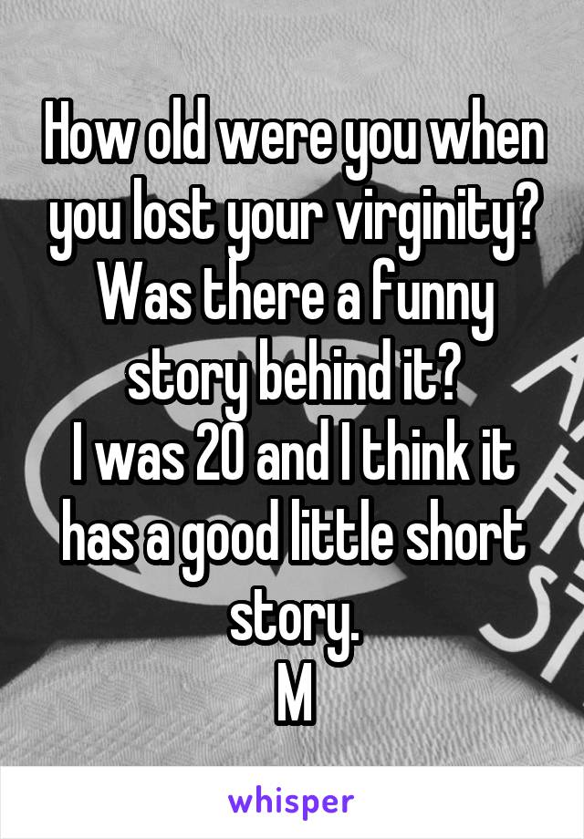 How old were you when you lost your virginity? Was there a funny story behind it?
I was 20 and I think it has a good little short story.
M