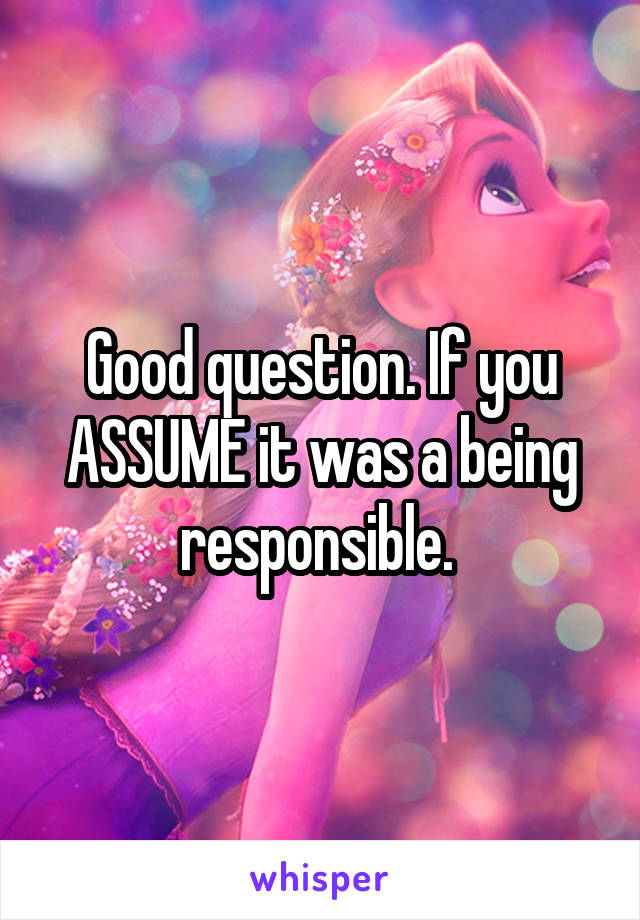 Good question. If you ASSUME it was a being responsible. 