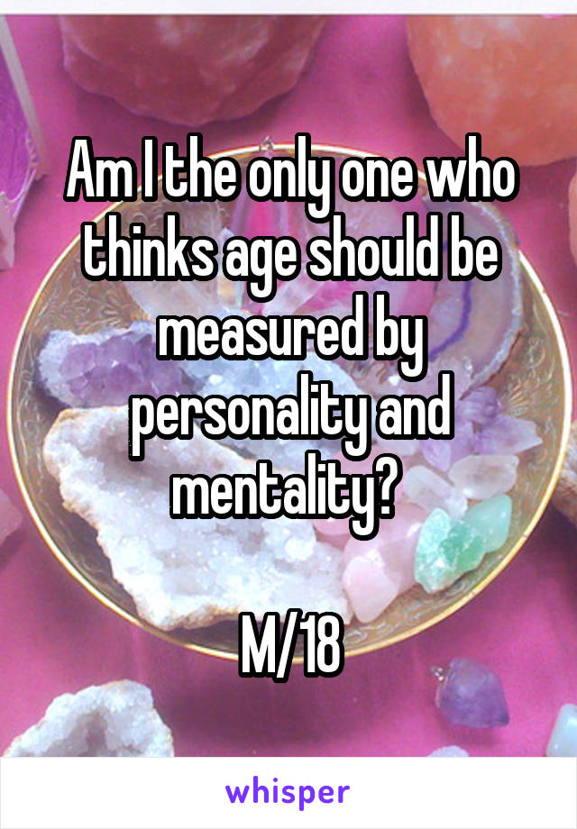 Am I the only one who thinks age should be measured by personality and mentality? 

M/18