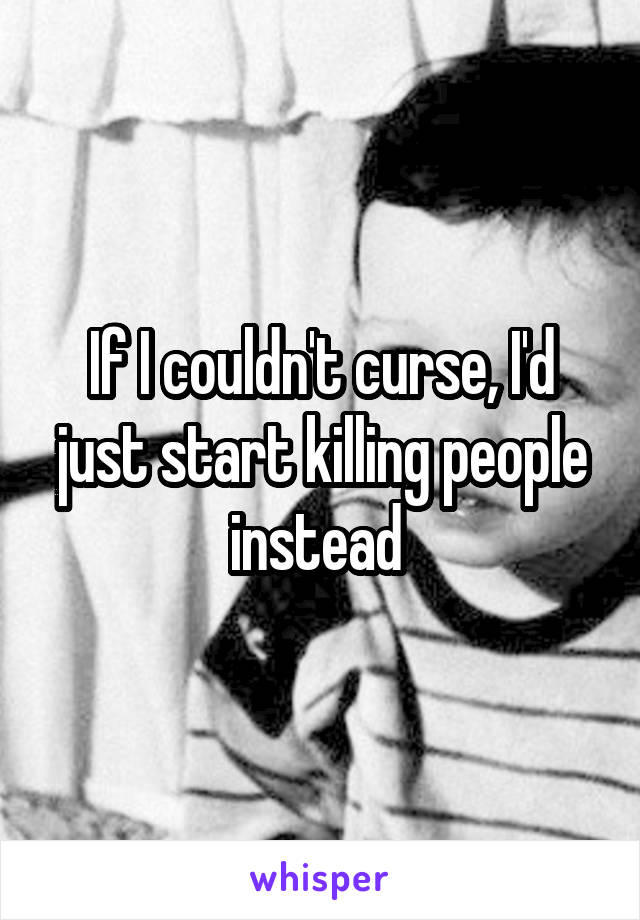 If I couldn't curse, I'd just start killing people instead 
