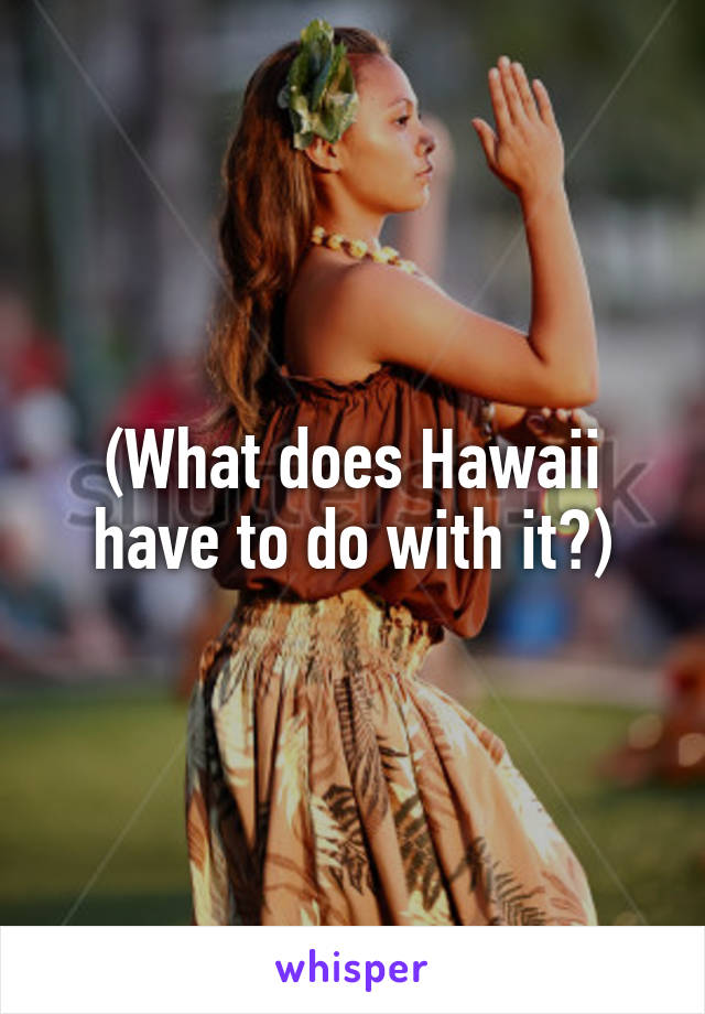 (What does Hawaii have to do with it?)