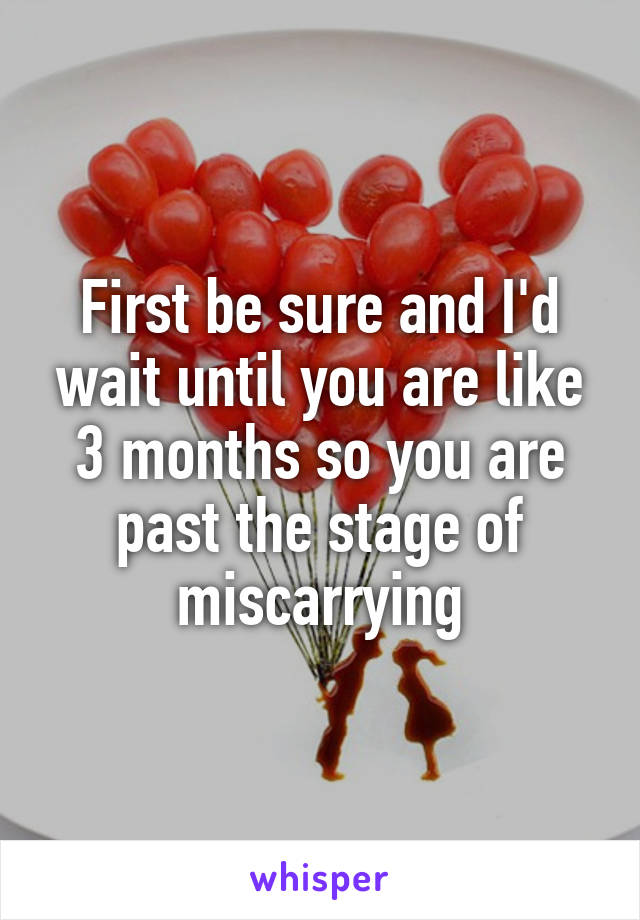 First be sure and I'd wait until you are like 3 months so you are past the stage of miscarrying