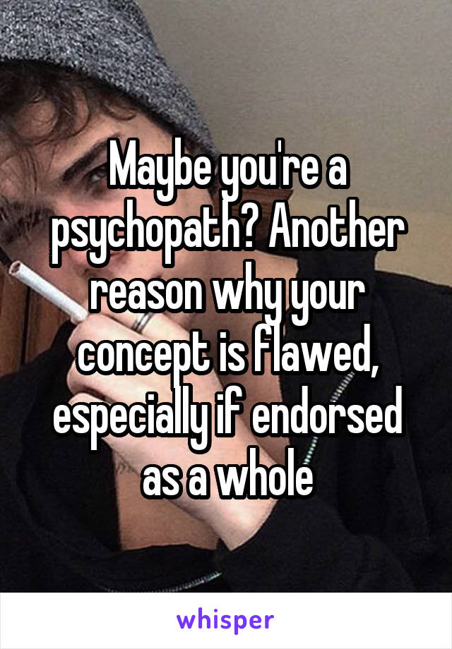 Maybe you're a psychopath? Another reason why your concept is flawed, especially if endorsed as a whole