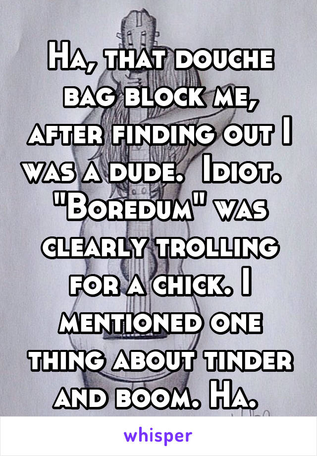 Ha, that douche bag block me, after finding out I was a dude.  Idiot.  
"Boredum" was clearly trolling for a chick. I mentioned one thing about tinder and boom. Ha. 