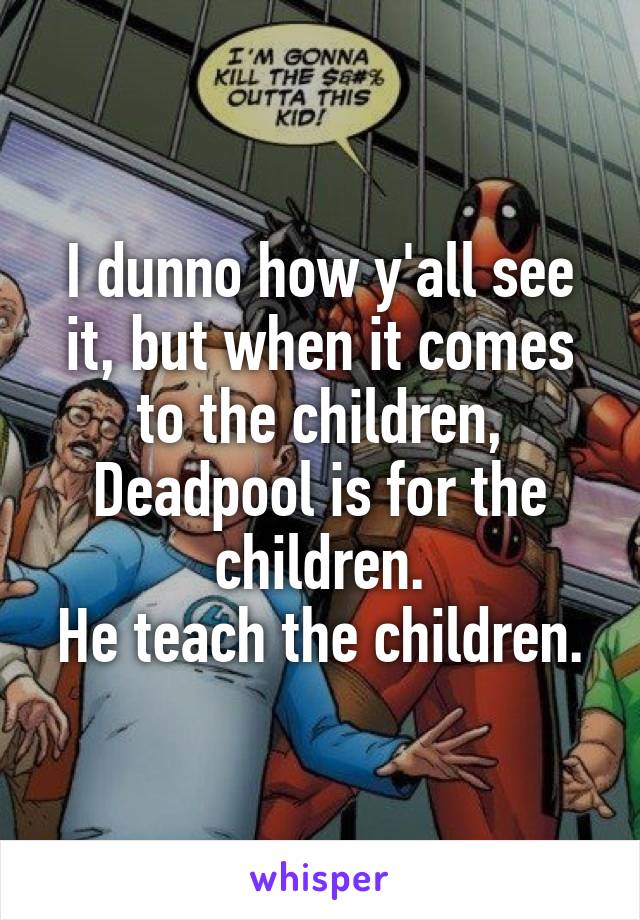 I dunno how y'all see it, but when it comes to the children, Deadpool is for the children.
He teach the children.