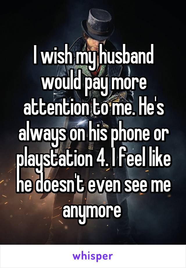 I wish my husband would pay more attention to me. He's always on his phone or playstation 4. I feel like he doesn't even see me anymore 