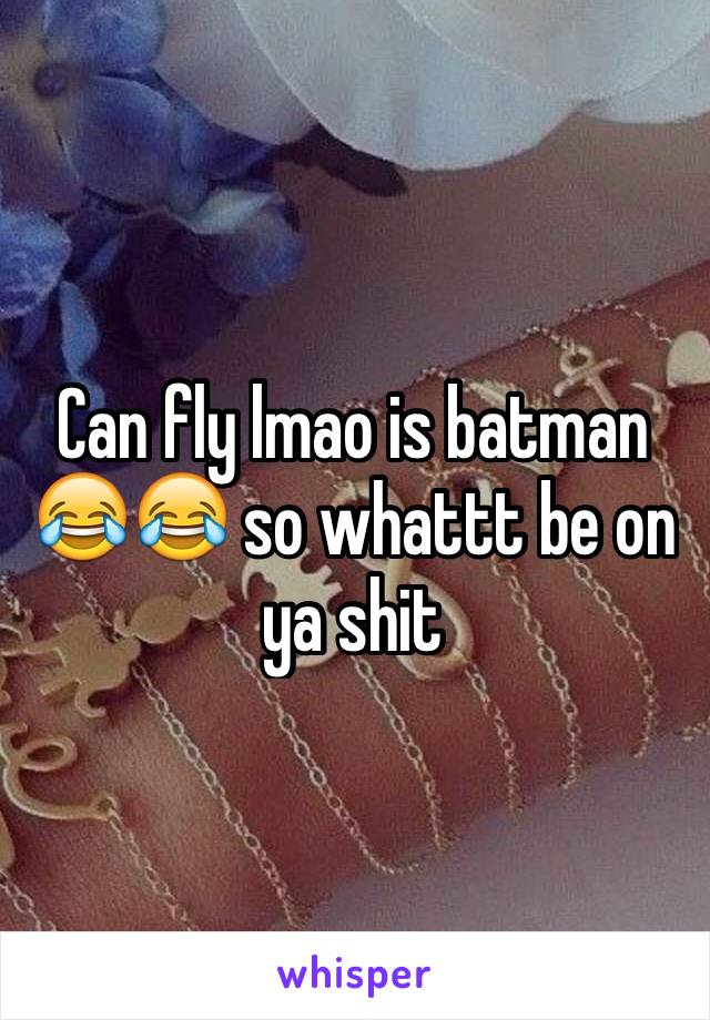 Can fly lmao is batman 😂😂 so whattt be on ya shit