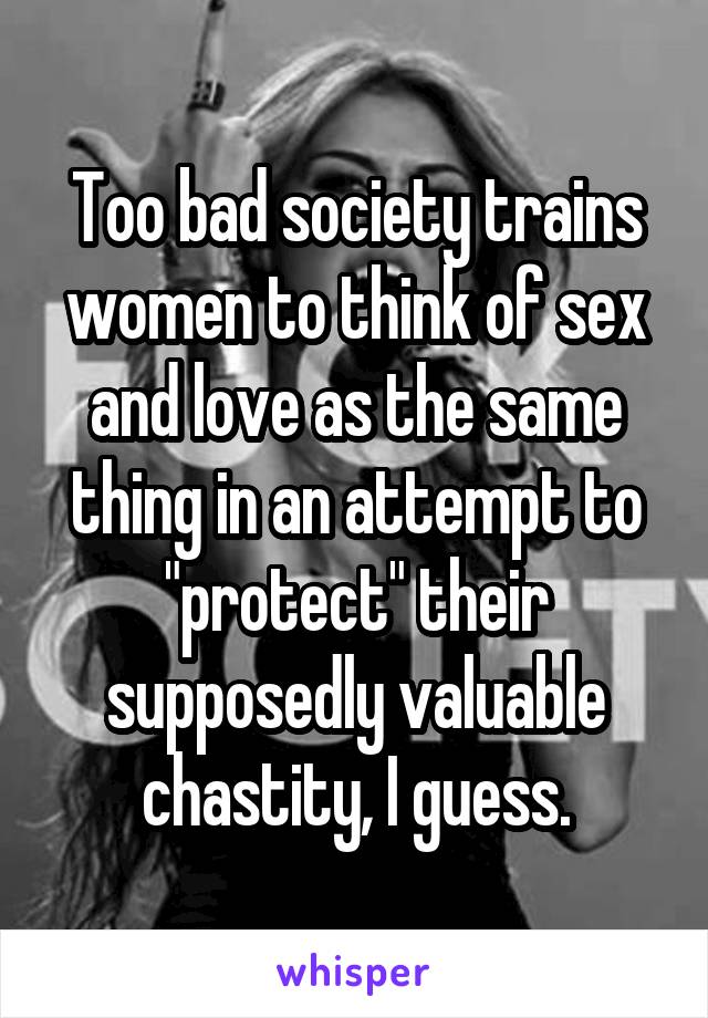 Too bad society trains women to think of sex and love as the same thing in an attempt to "protect" their supposedly valuable chastity, I guess.