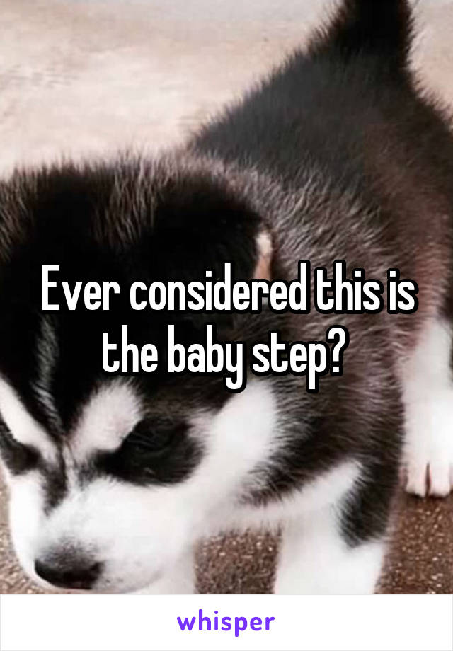 Ever considered this is the baby step? 