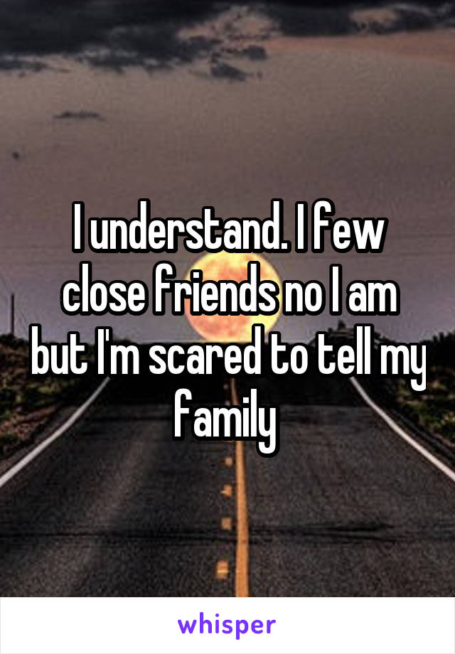 I understand. I few close friends no I am but I'm scared to tell my family 
