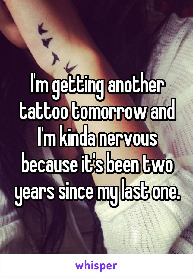 I'm getting another tattoo tomorrow and I'm kinda nervous because it's been two years since my last one.