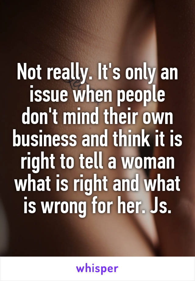 Not really. It's only an issue when people don't mind their own business and think it is right to tell a woman what is right and what is wrong for her. Js.