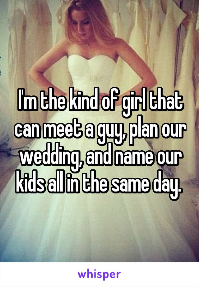 I'm the kind of girl that can meet a guy, plan our wedding, and name our kids all in the same day. 
