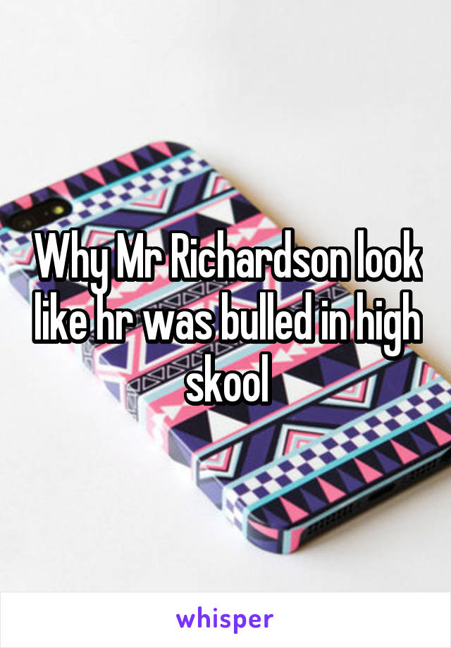 Why Mr Richardson look like hr was bulled in high skool