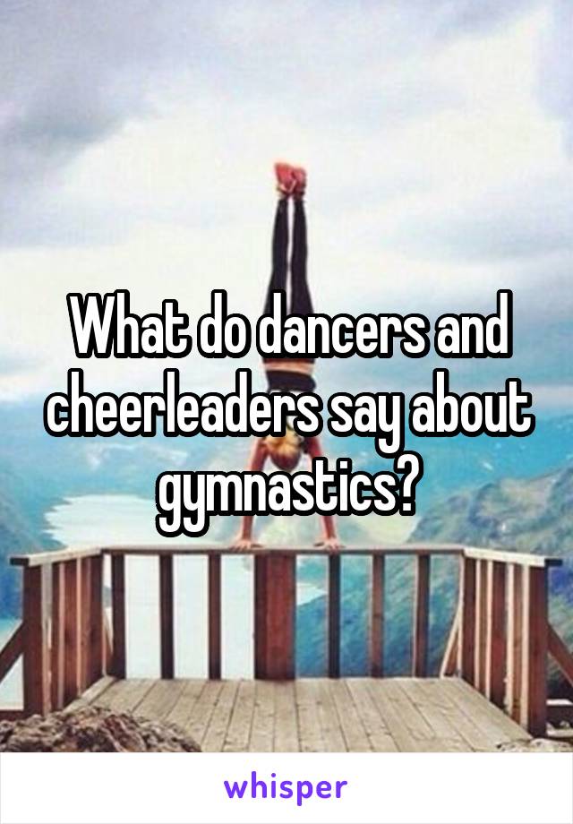 What do dancers and cheerleaders say about gymnastics?