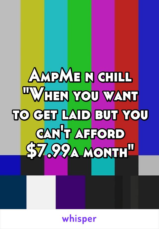 AmpMe n chill
"When you want to get laid but you can't afford $7.99a month"