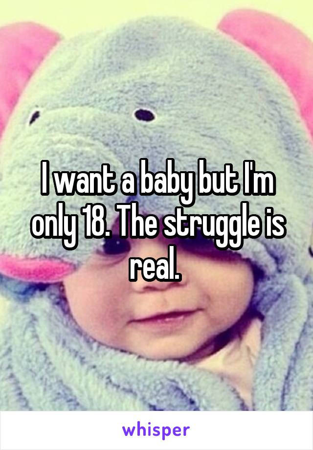 I want a baby but I'm only 18. The struggle is real. 
