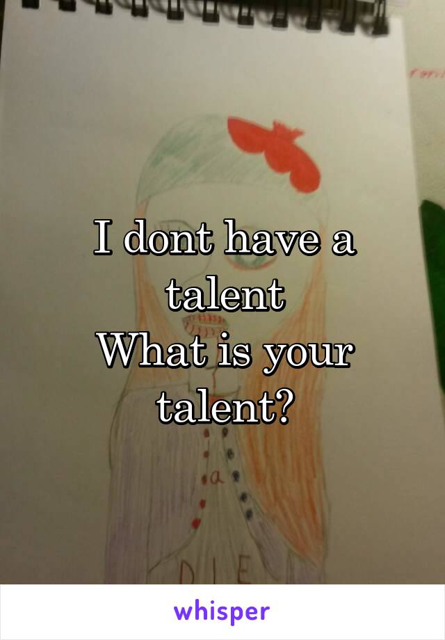 I dont have a talent
What is your talent?