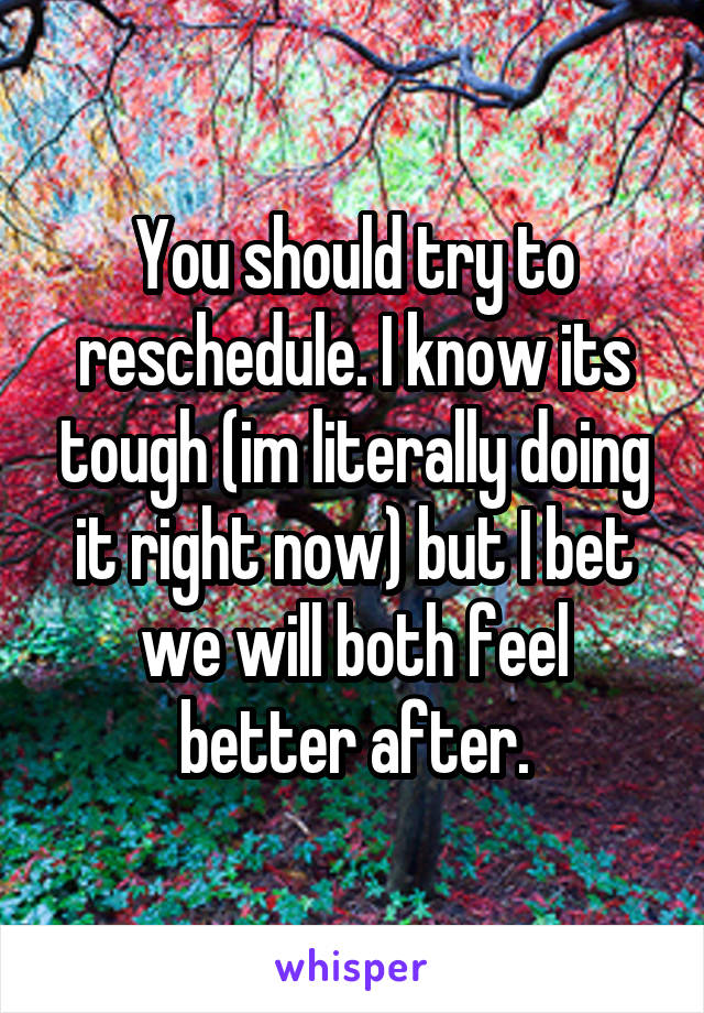 You should try to reschedule. I know its tough (im literally doing it right now) but I bet we will both feel better after.