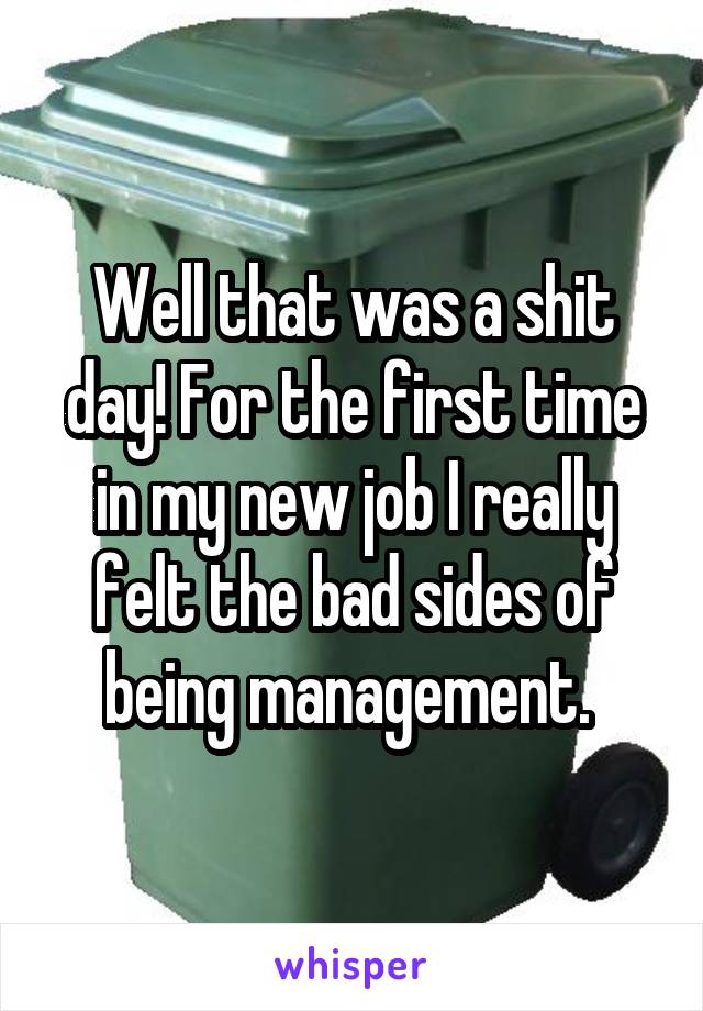 Well that was a shit day! For the first time in my new job I really felt the bad sides of being management. 