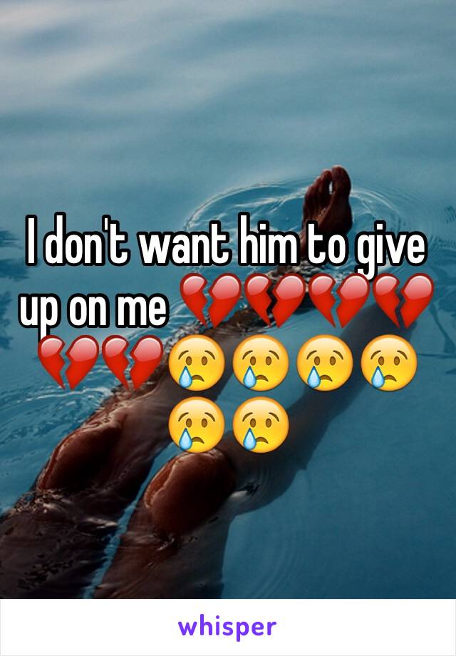 I don't want him to give up on me 💔💔💔💔💔💔😢😢😢😢😢😢