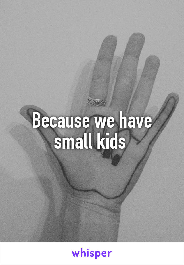 Because we have small kids 