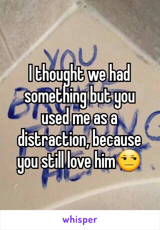 I thought we had something but you used me as a distraction, because you still love him😒