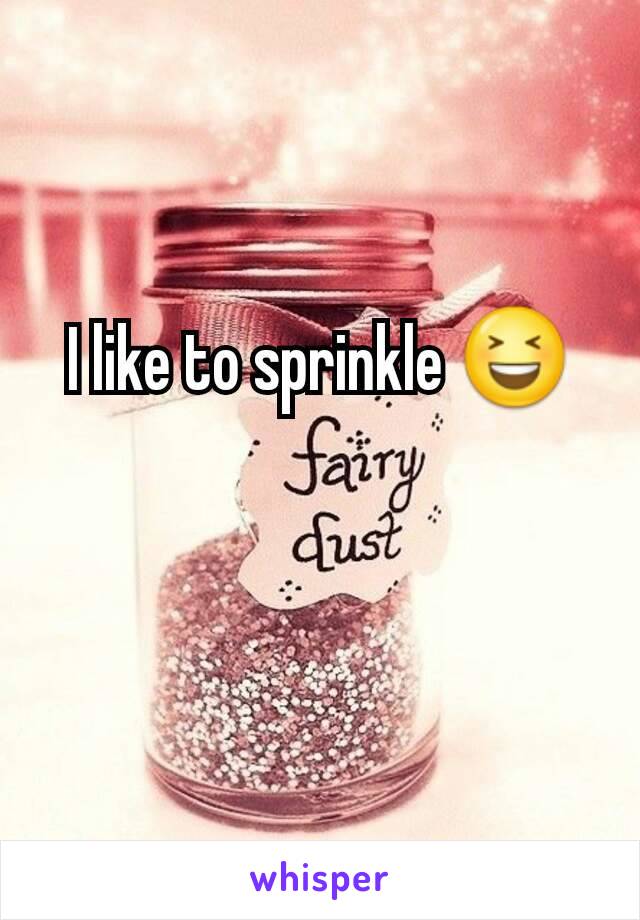 I like to sprinkle 😆