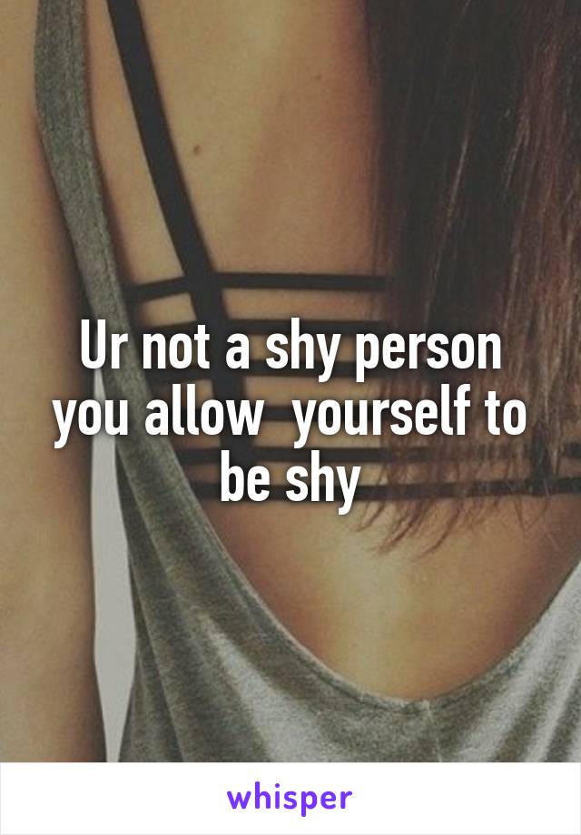 Ur not a shy person you allow  yourself to be shy