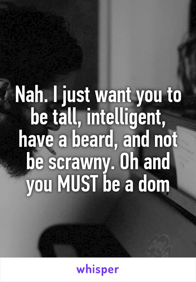 Nah. I just want you to be tall, intelligent, have a beard, and not be scrawny. Oh and you MUST be a dom