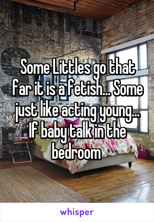 Some Littles go that far it is a fetish... Some just like acting young... If baby talk in the bedroom 