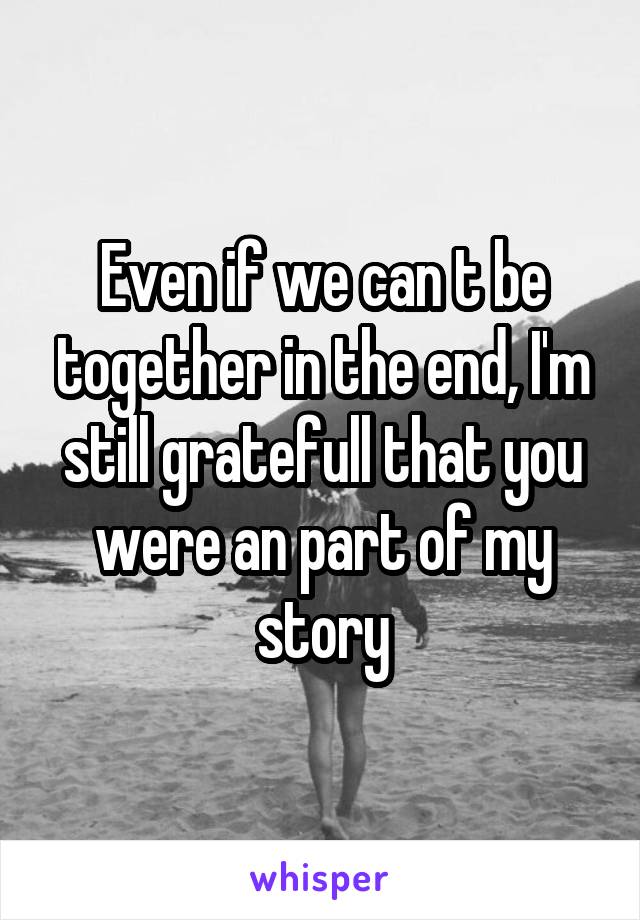 Even if we can t be together in the end, I'm still gratefull that you were an part of my story