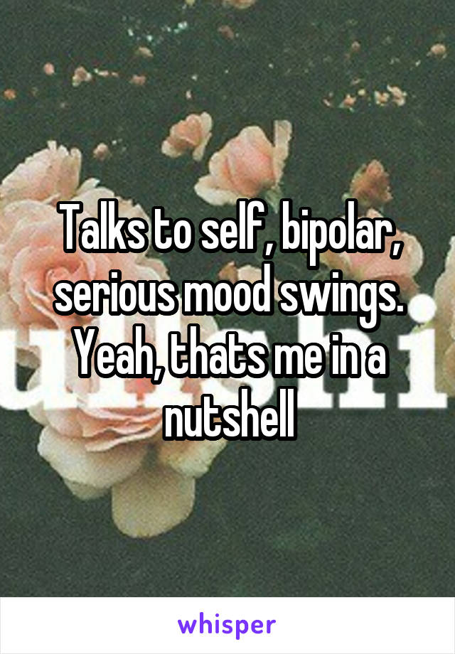 Talks to self, bipolar, serious mood swings. Yeah, thats me in a nutshell