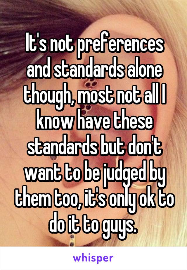 It's not preferences and standards alone though, most not all I know have these standards but don't want to be judged by them too, it's only ok to do it to guys. 