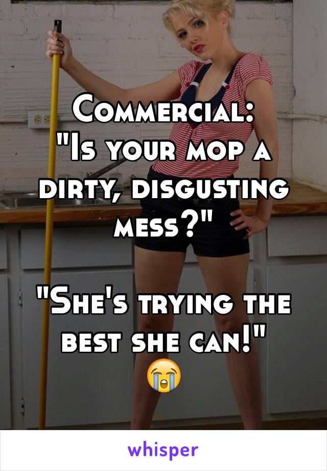 Commercial:
"Is your mop a dirty, disgusting mess?"

"She's trying the best she can!"
😭