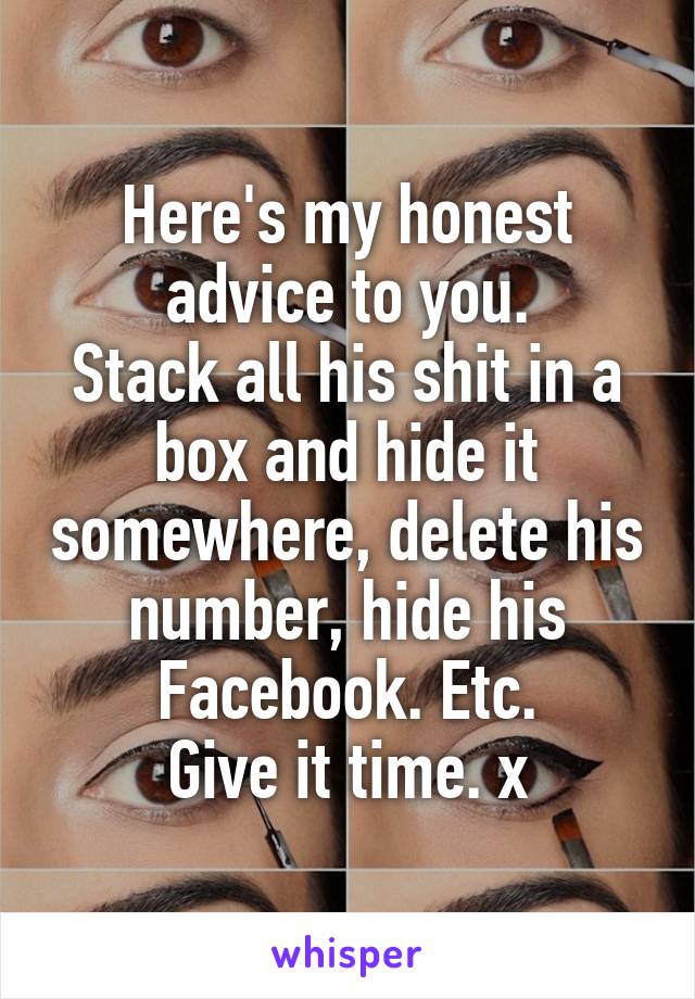 Here's my honest advice to you.
Stack all his shit in a box and hide it somewhere, delete his number, hide his Facebook. Etc.
Give it time. x