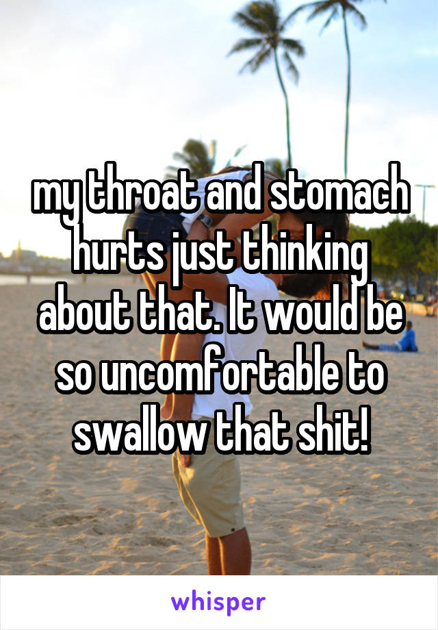 my throat and stomach hurts just thinking about that. It would be so uncomfortable to swallow that shit!