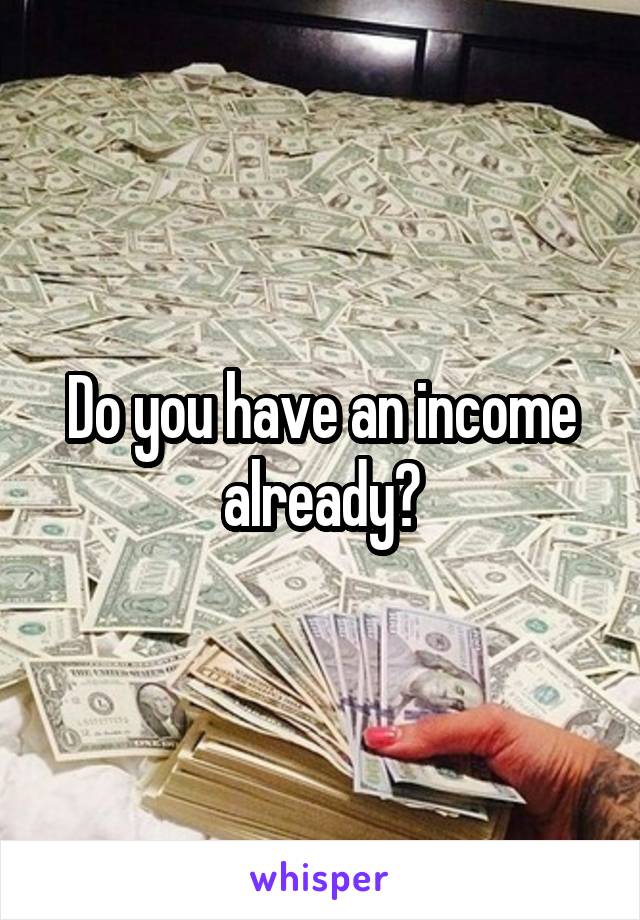 Do you have an income already?