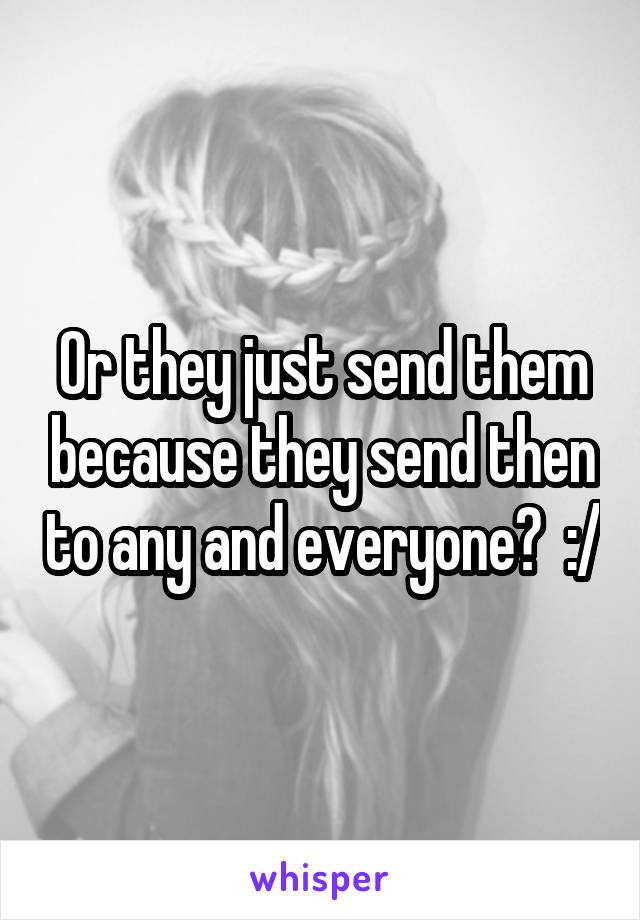 Or they just send them because they send then to any and everyone?  :/