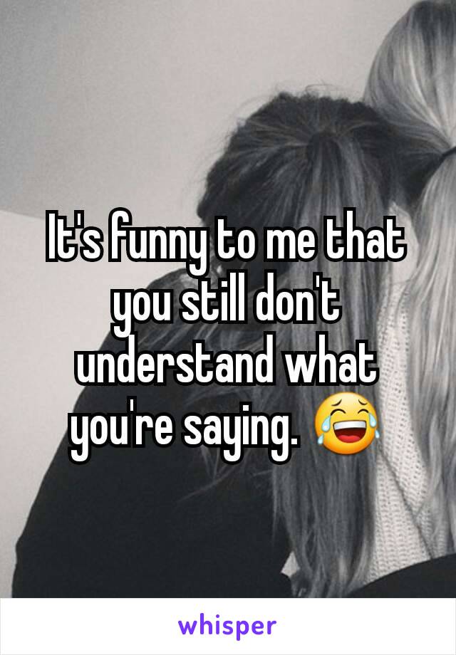 It's funny to me that you still don't understand what you're saying. 😂