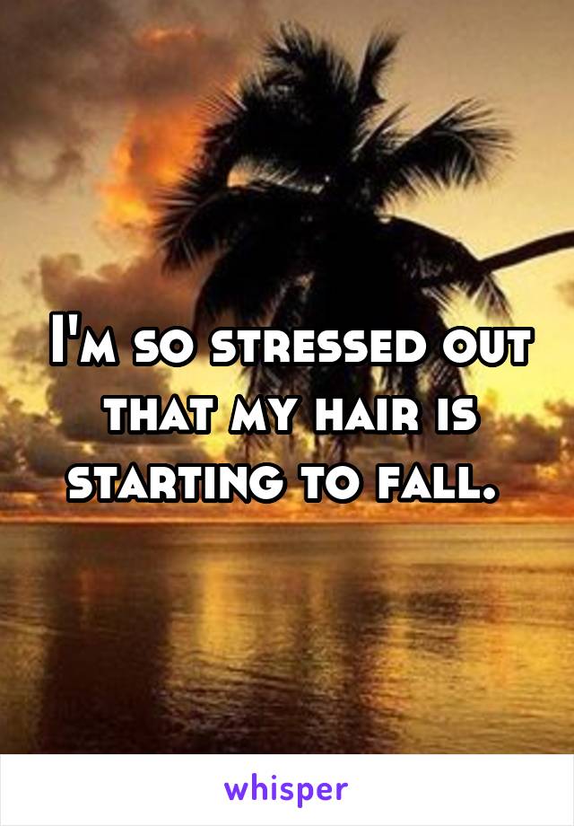 I'm so stressed out that my hair is starting to fall. 