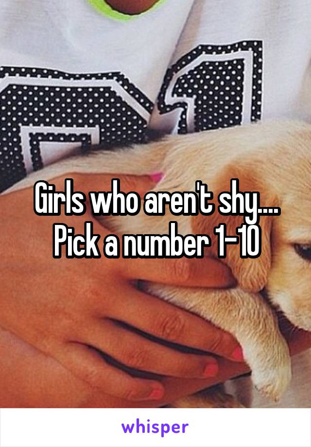 Girls who aren't shy.... Pick a number 1-10