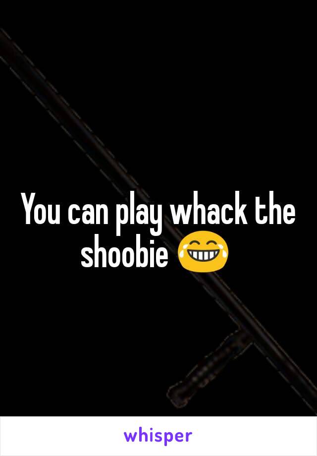 You can play whack the shoobie 😂 