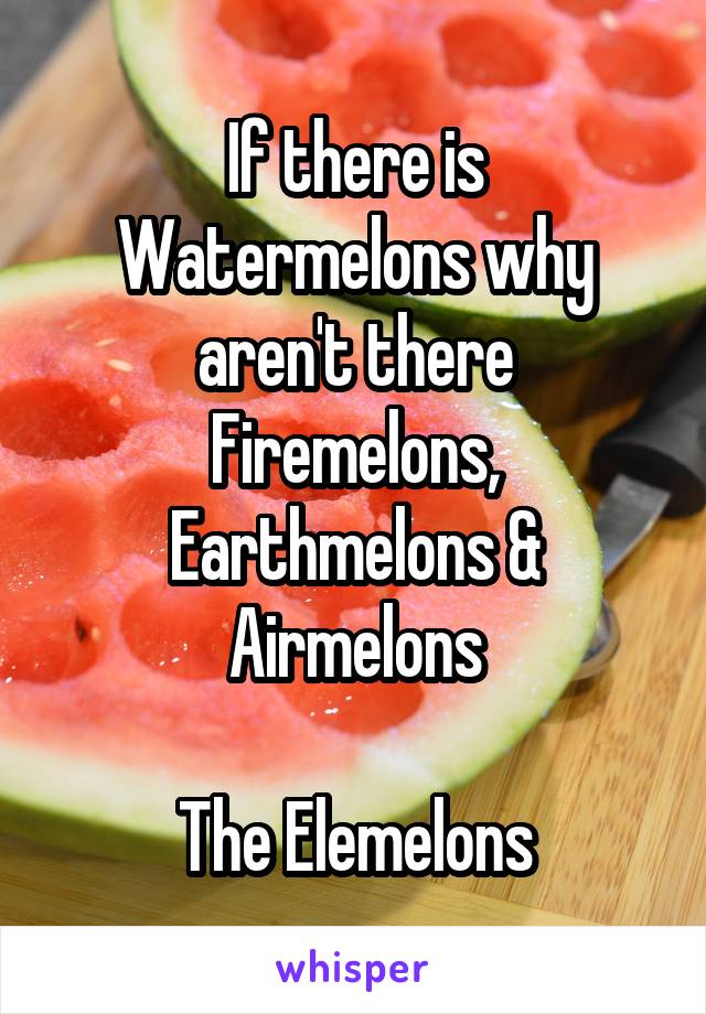 If there is Watermelons why aren't there Firemelons, Earthmelons & Airmelons

The Elemelons