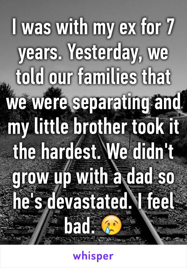 I was with my ex for 7 years. Yesterday, we told our families that we were separating and my little brother took it the hardest. We didn't grow up with a dad so he's devastated. I feel bad. 😢
