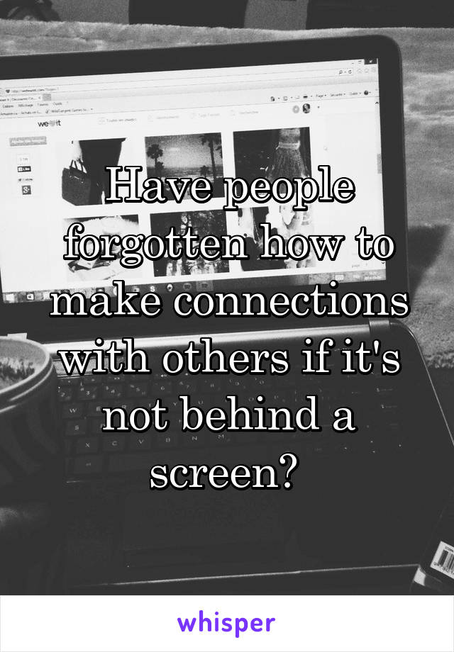Have people forgotten how to make connections with others if it's not behind a screen? 